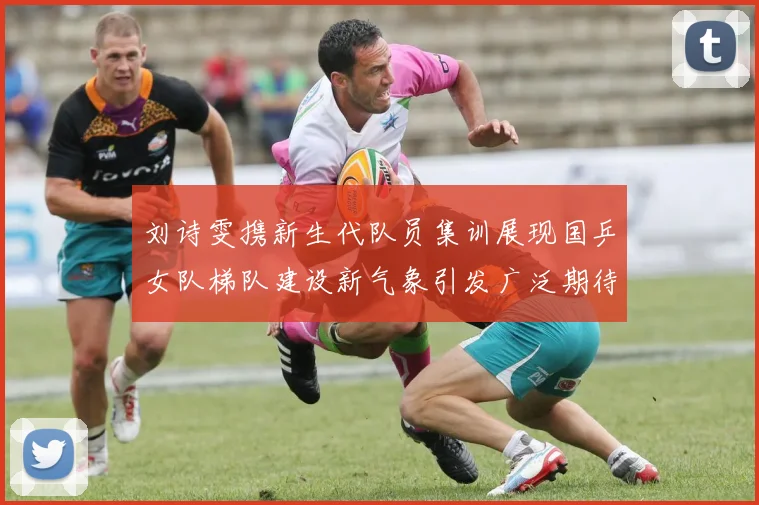 刘诗雯携新生代队员集训展现国乒女队梯队建设新气象引发广泛期待