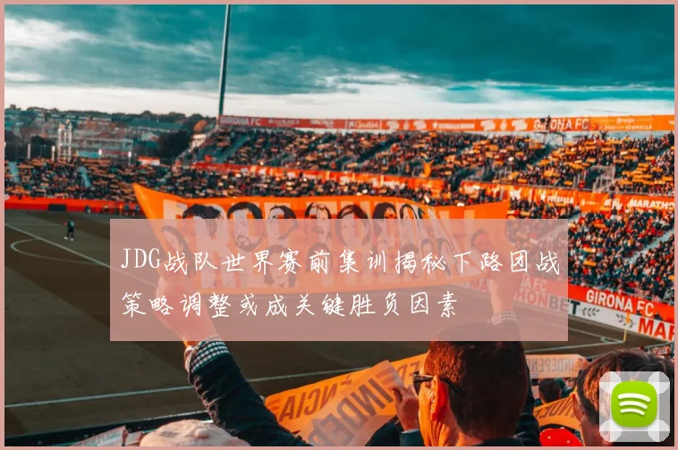 JDG战队世界赛前集训揭秘下路团战策略调整或成关键胜负因素