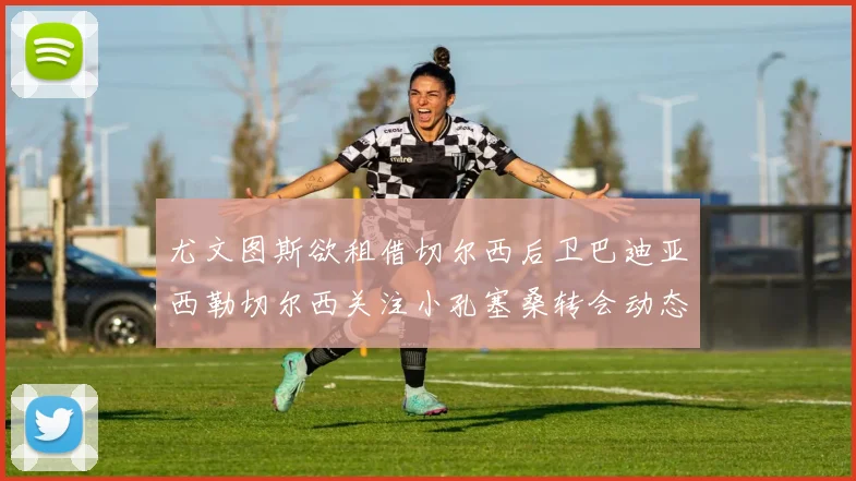 尤文图斯欲租借切尔西后卫巴迪亚西勒切尔西关注小孔塞桑转会动态